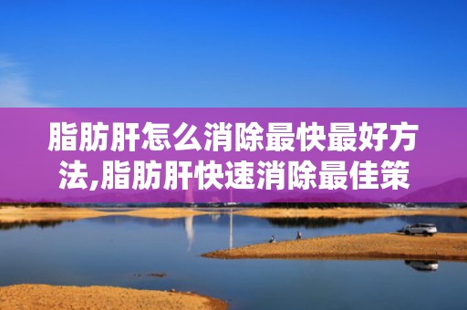 脂肪肝怎么消除最快最好方法,脂肪肝快速消除最佳策略全解析