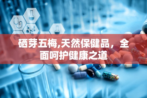 硒芽五梅,天然保健品，全面呵护健康之道