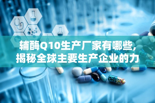 辅酶Q10生产厂家有哪些,揭秘全球主要生产企业的力量布局