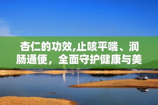 杏仁的功效,止咳平喘、润肠通便，全面守护健康与美丽
