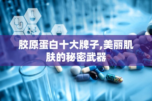 胶原蛋白十大牌子,美丽肌肤的秘密武器