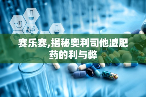 赛乐赛,揭秘奥利司他减肥药的利与弊