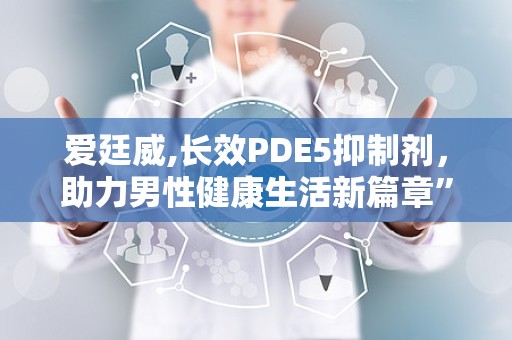 爱廷威,长效PDE5抑制剂，助力男性健康生活新篇章”