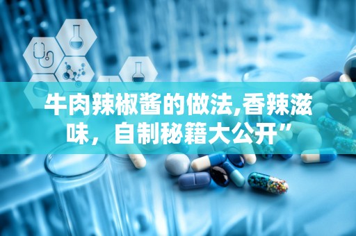 牛肉辣椒酱的做法,香辣滋味，自制秘籍大公开”