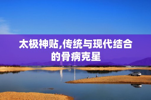 太极神贴,传统与现代结合的骨病克星