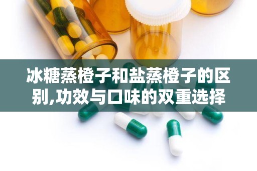 冰糖蒸橙子和盐蒸橙子的区别,功效与口味的双重选择