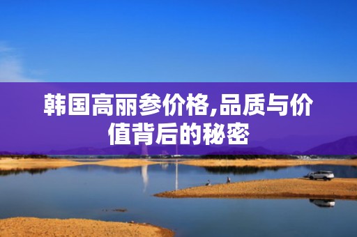 韩国高丽参价格,品质与价值背后的秘密