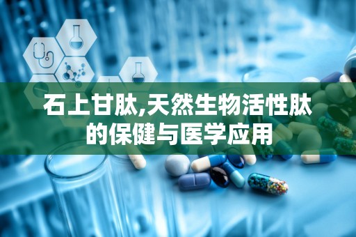 石上甘肽,天然生物活性肽的保健与医学应用
