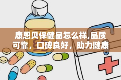 康恩贝保健品怎么样,品质可靠，口碑良好，助力健康生活