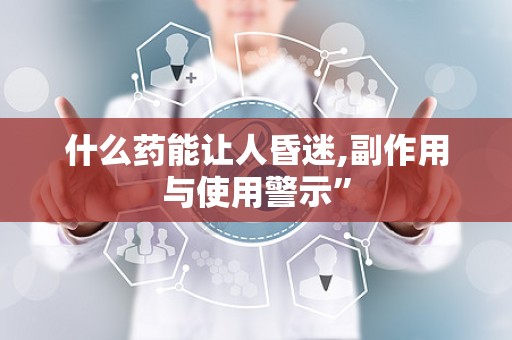 什么药能让人昏迷,副作用与使用警示”