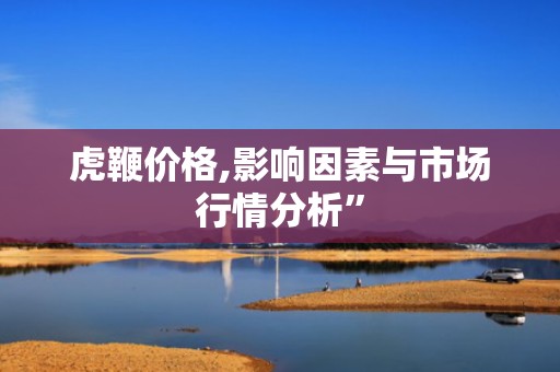 虎鞭价格,影响因素与市场行情分析”