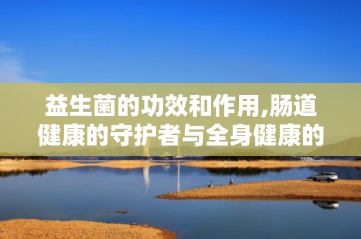 益生菌的功效和作用,肠道健康的守护者与全身健康的益友