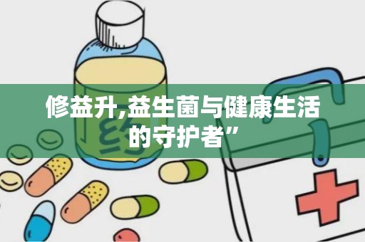 修益升,益生菌与健康生活的守护者”