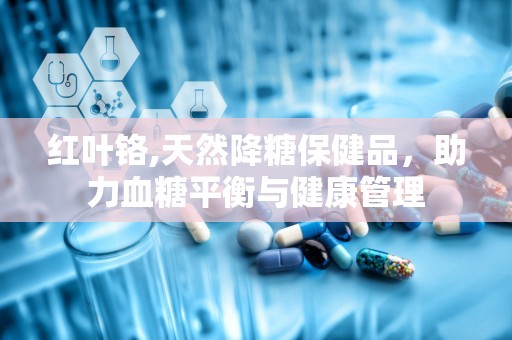 红叶铬,天然降糖保健品，助力血糖平衡与健康管理