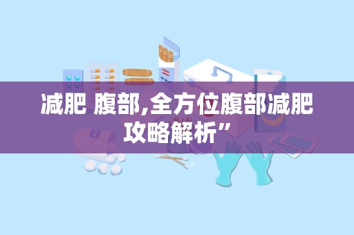减肥 腹部,全方位腹部减肥攻略解析”