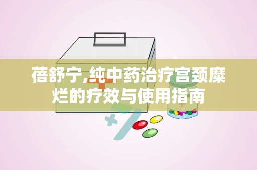 蓓舒宁,纯中药治疗宫颈糜烂的疗效与使用指南