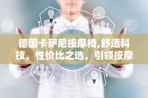 德国卡萨尼按摩椅,舒适科技，性价比之选，引领按摩椅新潮流