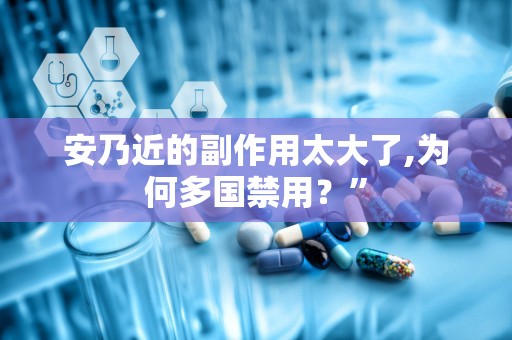 安乃近的副作用太大了,为何多国禁用？”