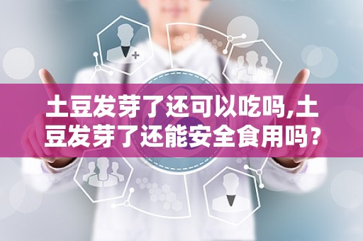 土豆发芽了还可以吃吗,土豆发芽了还能安全食用吗？揭秘发芽土豆的食用风险