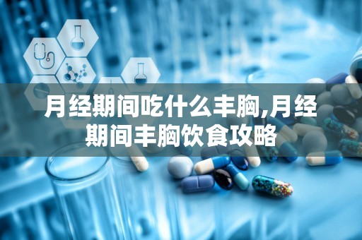 月经期间吃什么丰胸,月经期间丰胸饮食攻略