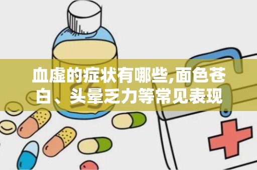 血虚的症状有哪些,面色苍白、头晕乏力等常见表现