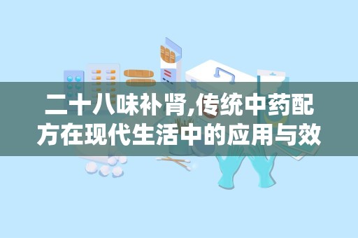 二十八味补肾,传统中药配方在现代生活中的应用与效果