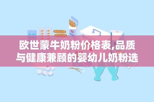 欧世蒙牛奶粉价格表,品质与健康兼顾的婴幼儿奶粉选择