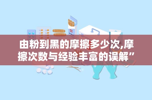 由粉到黑的摩擦多少次,摩擦次数与经验丰富的误解”