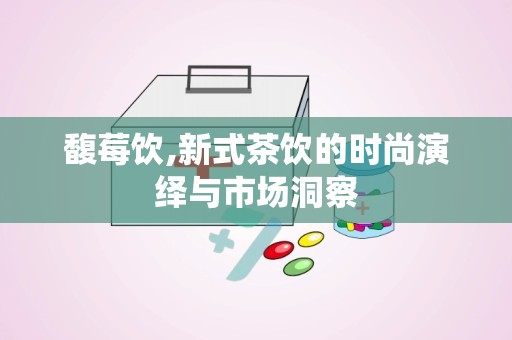 馥莓饮,新式茶饮的时尚演绎与市场洞察