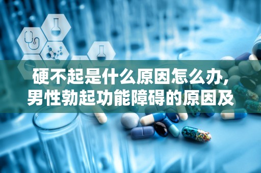 硬不起是什么原因怎么办,男性勃起功能障碍的原因及调理方法