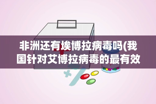 非洲还有埃博拉病毒吗(我国针对艾博拉病毒的最有效的技术处理措施)