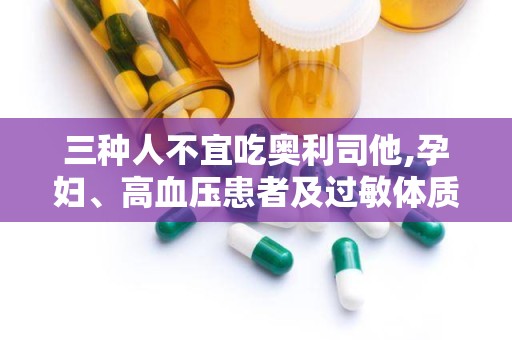 三种人不宜吃奥利司他,孕妇、高血压患者及过敏体质者需谨慎”