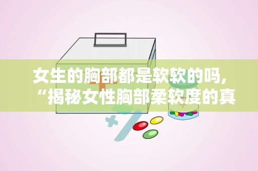 女生的胸部都是软软的吗,“揭秘女性胸部柔软度的真相与影响因素”
