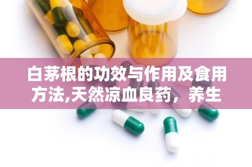 白茅根的功效与作用及食用方法,天然凉血良药，养生保健的绿色选择