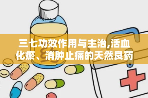 三七功效作用与主治,活血化瘀、消肿止痛的天然良药”