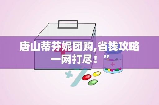 唐山蒂芬妮团购,省钱攻略一网打尽！”