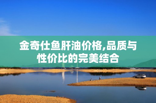 金奇仕鱼肝油价格,品质与性价比的完美结合
