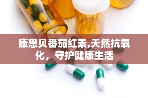 康恩贝番茄红素,天然抗氧化，守护健康生活