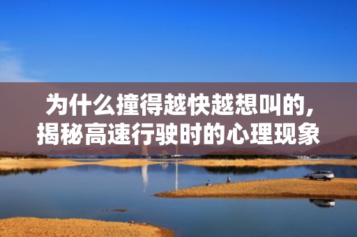 为什么撞得越快越想叫的,揭秘高速行驶时的心理现象