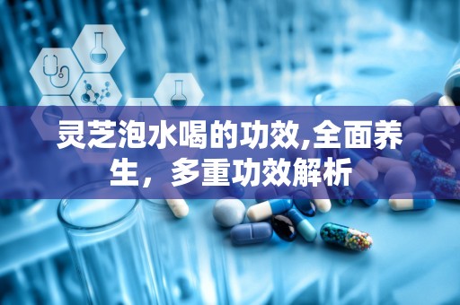 灵芝泡水喝的功效,全面养生，多重功效解析
