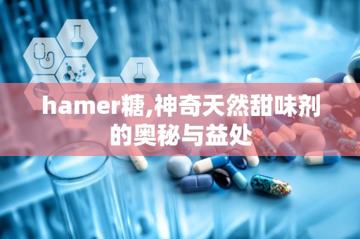 hamer糖,神奇天然甜味剂的奥秘与益处
