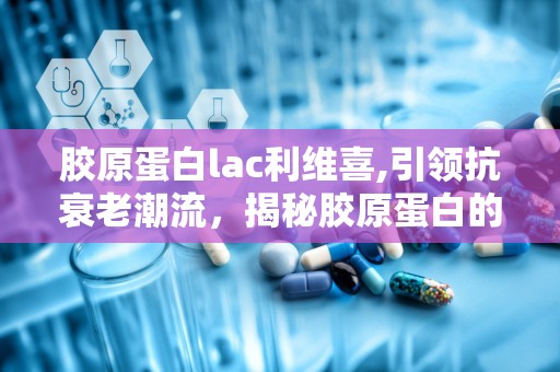 胶原蛋白lac利维喜,引领抗衰老潮流，揭秘胶原蛋白的神奇力量”
