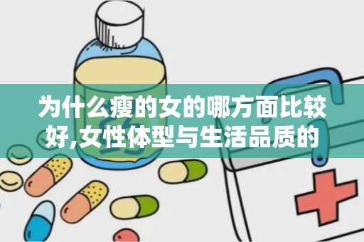 为什么瘦的女的哪方面比较好,女性体型与生活品质的关系研究