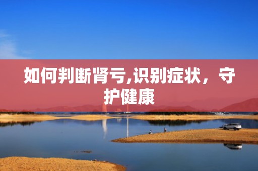如何判断肾亏,识别症状，守护健康