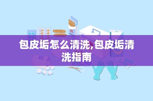 包皮垢怎么清洗,包皮垢清洗指南