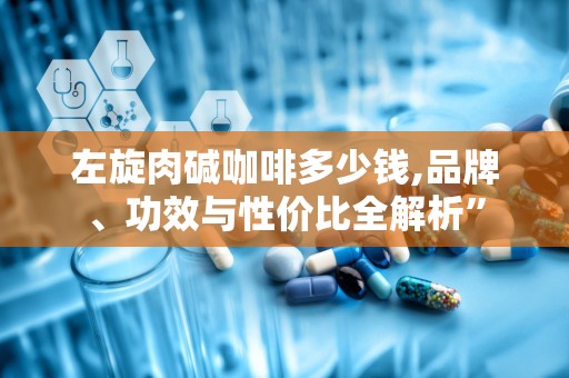 左旋肉碱咖啡多少钱,品牌、功效与性价比全解析”