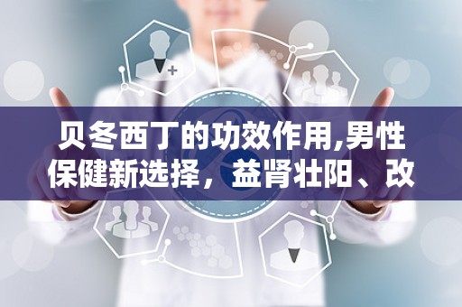 贝冬西丁的功效作用,男性保健新选择，益肾壮阳、改善疲劳、提升免疫力