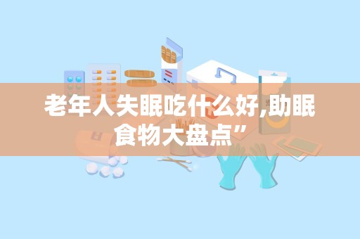 老年人失眠吃什么好,助眠食物大盘点”