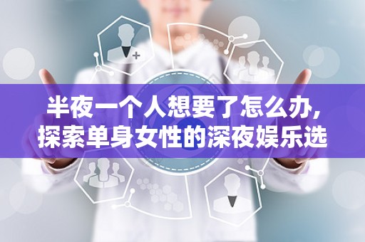 半夜一个人想要了怎么办,探索单身女性的深夜娱乐选择