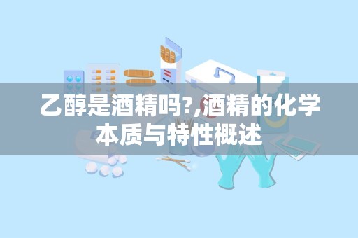 乙醇是酒精吗?,酒精的化学本质与特性概述